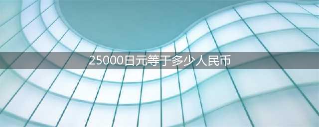 25000日元等於多少人民币(25000日元等于多少人民币)