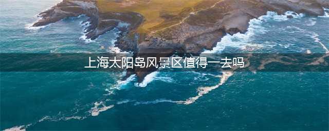 上海太阳岛风景区值得一去吗？