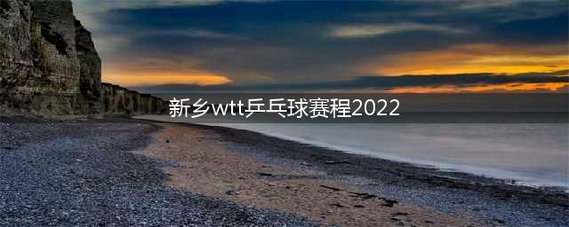 乒乓球世界杯2022新乡赛程(新乡wtt乒乓球赛程2022)