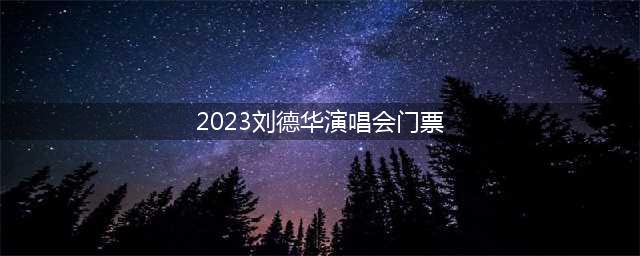 2023刘德华演唱会门票（预售时间和购买方式）