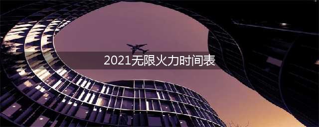 2021无限火力结束时间(2021无限火力时间表)