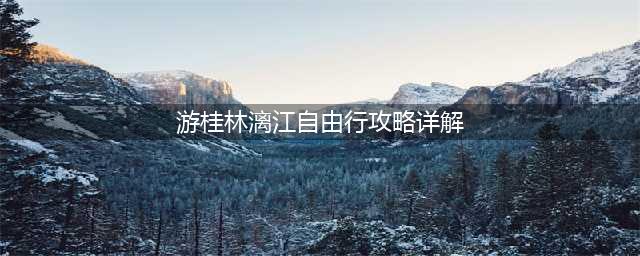 游桂林漓江自由行攻略详解，让你玩转桂林漓江之旅