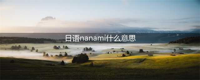 「Nanami」的意思是什么？——解密日语单词(日语nanami什么意思)