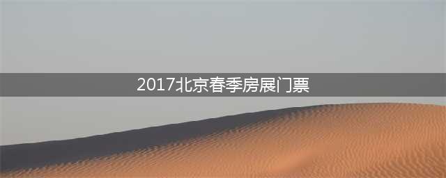 2017北京春季房展门票(购买春季房展门票的机会)