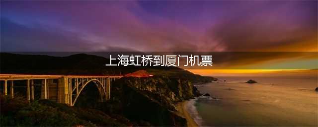 上海虹桥到厦门机票(让你买机票更省钱)