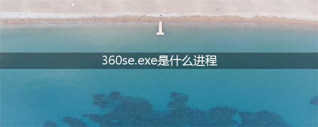 360浏览器主程序名称是什么(360se.exe是什么进程)